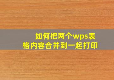 如何把两个wps表格内容合并到一起打印