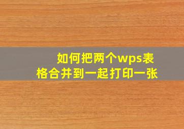 如何把两个wps表格合并到一起打印一张