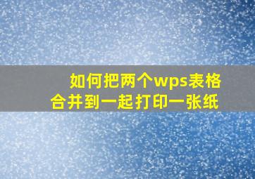 如何把两个wps表格合并到一起打印一张纸