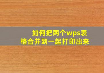 如何把两个wps表格合并到一起打印出来