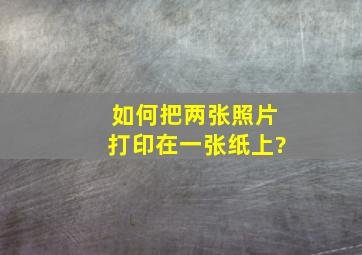 如何把两张照片打印在一张纸上?