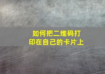 如何把二维码打印在自己的卡片上