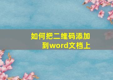 如何把二维码添加到word文档上