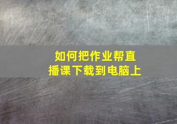 如何把作业帮直播课下载到电脑上