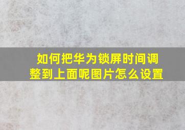 如何把华为锁屏时间调整到上面呢图片怎么设置