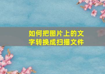 如何把图片上的文字转换成扫描文件