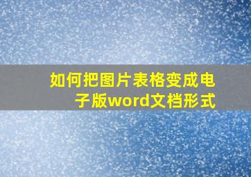 如何把图片表格变成电子版word文档形式