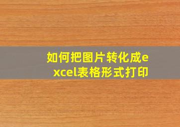 如何把图片转化成excel表格形式打印