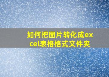 如何把图片转化成excel表格格式文件夹