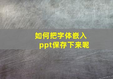 如何把字体嵌入ppt保存下来呢