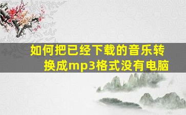 如何把已经下载的音乐转换成mp3格式没有电脑