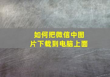 如何把微信中图片下载到电脑上面