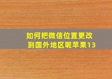 如何把微信位置更改到国外地区呢苹果13