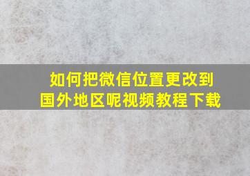 如何把微信位置更改到国外地区呢视频教程下载