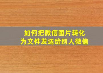 如何把微信图片转化为文件发送给别人微信