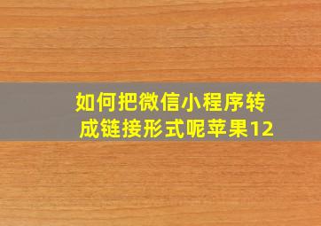 如何把微信小程序转成链接形式呢苹果12