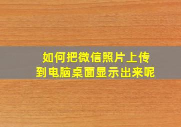 如何把微信照片上传到电脑桌面显示出来呢