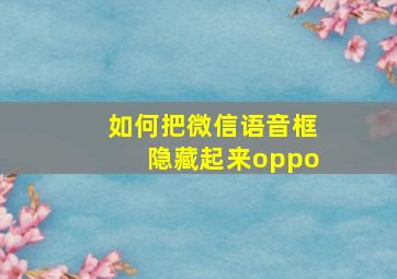 如何把微信语音框隐藏起来oppo