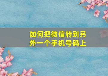 如何把微信转到另外一个手机号码上