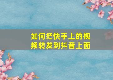 如何把快手上的视频转发到抖音上面