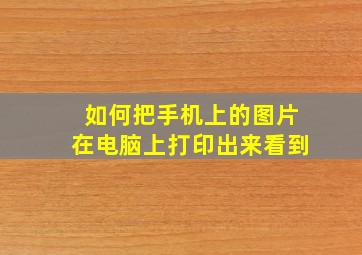 如何把手机上的图片在电脑上打印出来看到