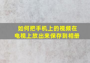 如何把手机上的视频在电视上放出来保存到相册