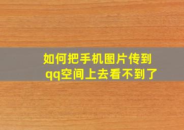 如何把手机图片传到qq空间上去看不到了