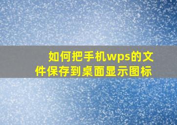 如何把手机wps的文件保存到桌面显示图标