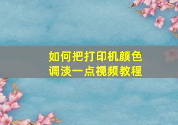 如何把打印机颜色调淡一点视频教程