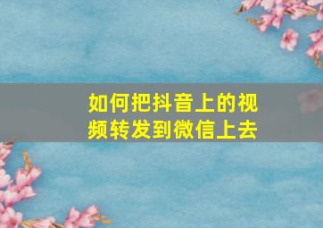 如何把抖音上的视频转发到微信上去