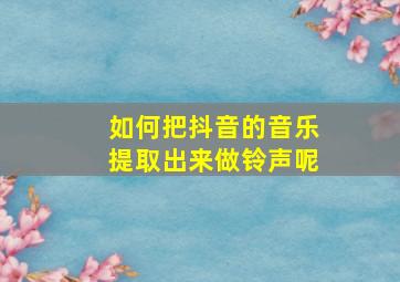 如何把抖音的音乐提取出来做铃声呢