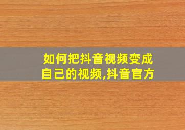 如何把抖音视频变成自己的视频,抖音官方