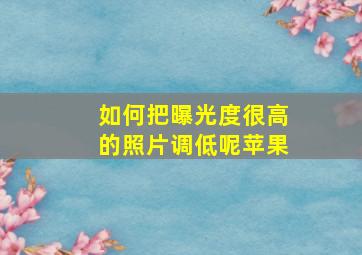 如何把曝光度很高的照片调低呢苹果