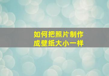 如何把照片制作成壁纸大小一样