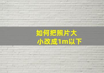 如何把照片大小改成1m以下