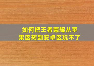 如何把王者荣耀从苹果区转到安卓区玩不了