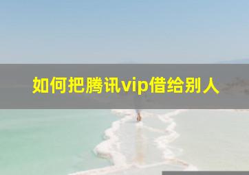 如何把腾讯vip借给别人