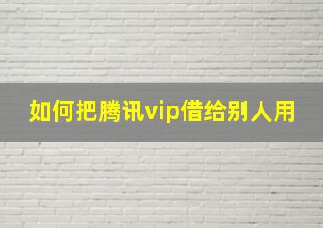 如何把腾讯vip借给别人用