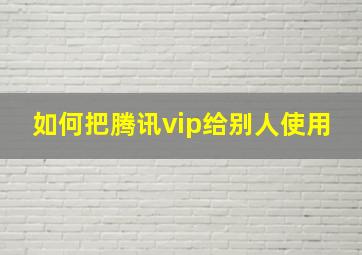 如何把腾讯vip给别人使用