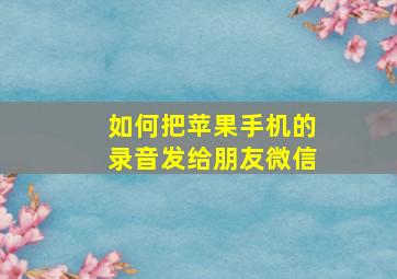 如何把苹果手机的录音发给朋友微信