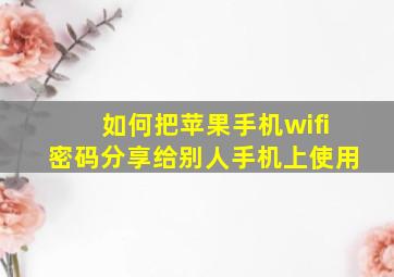 如何把苹果手机wifi密码分享给别人手机上使用