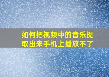 如何把视频中的音乐提取出来手机上播放不了