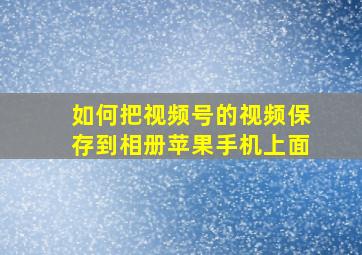 如何把视频号的视频保存到相册苹果手机上面