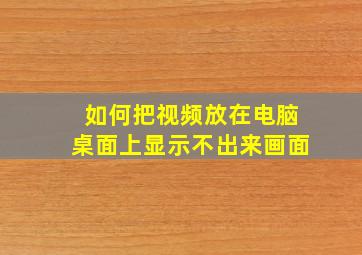 如何把视频放在电脑桌面上显示不出来画面