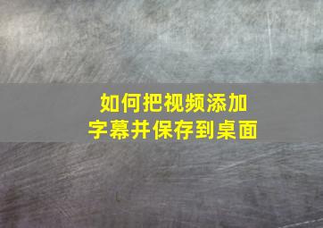 如何把视频添加字幕并保存到桌面