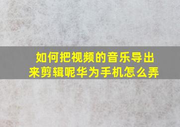 如何把视频的音乐导出来剪辑呢华为手机怎么弄