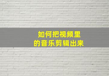 如何把视频里的音乐剪辑出来