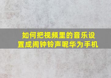 如何把视频里的音乐设置成闹钟铃声呢华为手机