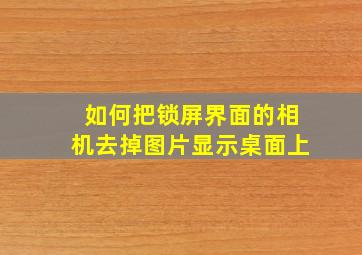 如何把锁屏界面的相机去掉图片显示桌面上