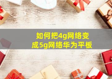 如何把4g网络变成5g网络华为平板